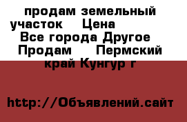 продам земельный участок  › Цена ­ 60 000 - Все города Другое » Продам   . Пермский край,Кунгур г.